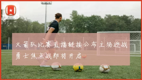火箭队比赛直播链接公布主场迎战勇士焦点战即将开启
