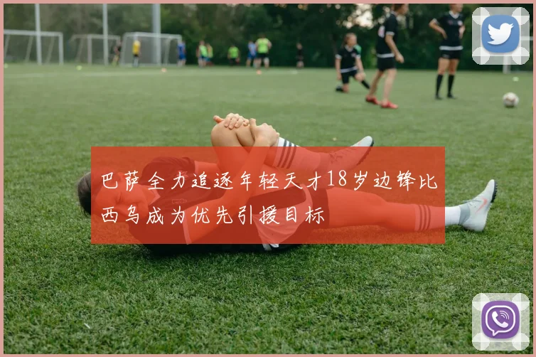 巴萨全力追逐年轻天才18岁边锋比西乌成为优先引援目标