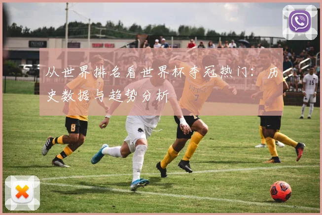从世界排名看世界杯夺冠热门：历史数据与趋势分析