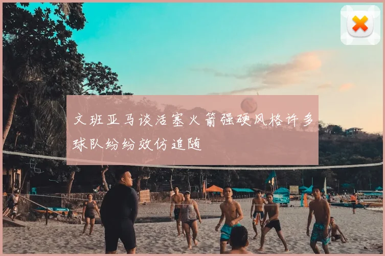 文班亚马谈活塞火箭强硬风格许多球队纷纷效仿追随