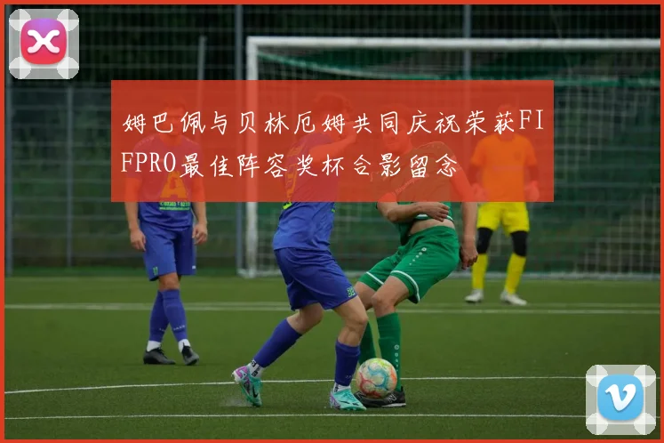 姆巴佩与贝林厄姆共同庆祝荣获FIFPRO最佳阵容奖杯合影留念