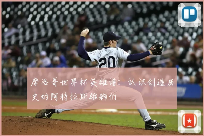 摩洛哥世界杯英雄谱:认识创造历史的阿特拉斯雄狮们