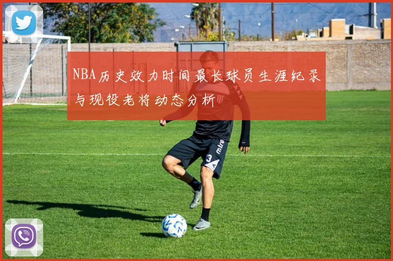 NBA历史效力时间最长球员生涯纪录与现役老将动态分析