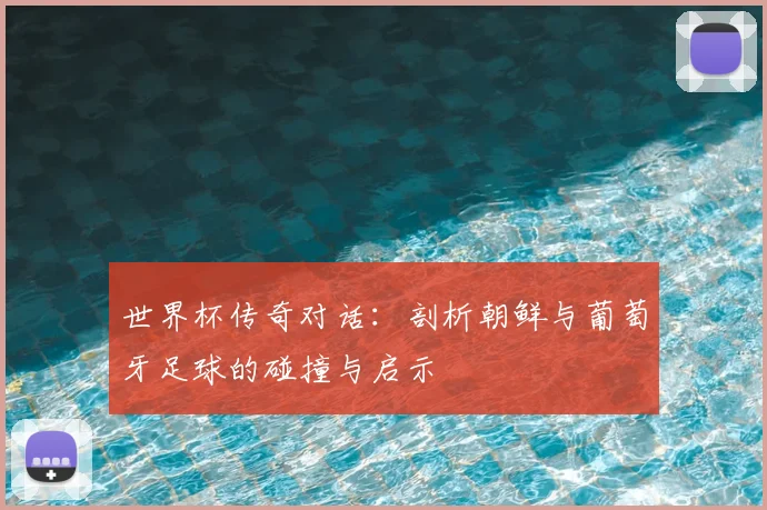 世界杯传奇对话:剖析朝鲜与葡萄牙足球的碰撞与启示