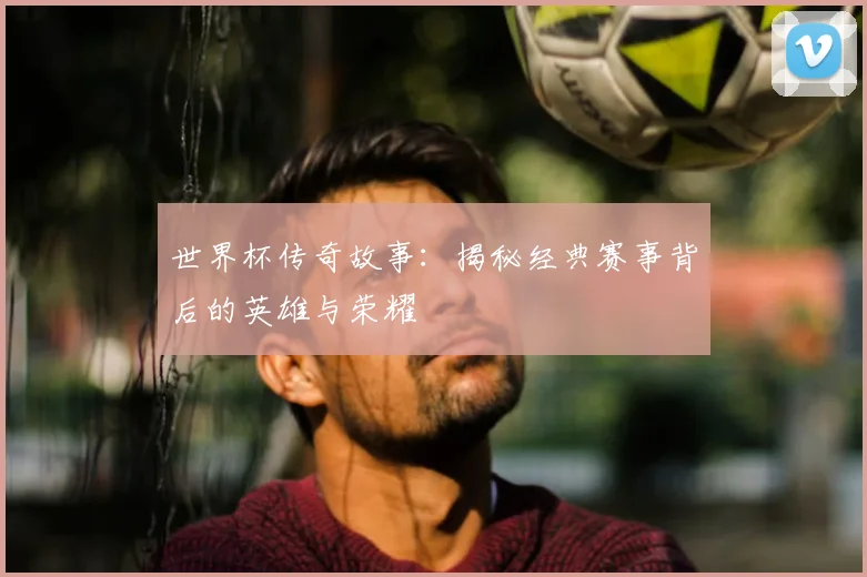 世界杯传奇故事:揭秘经典赛事背后的英雄与荣耀