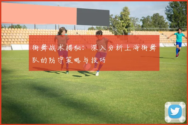 街舞战术揭秘：深入分析上海街舞队的防守策略与技巧