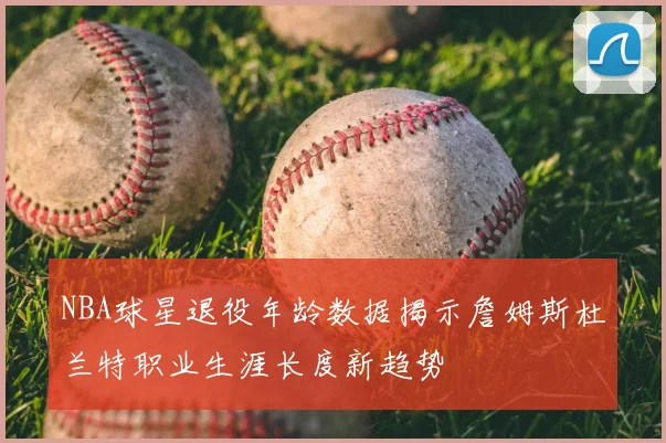 NBA球星退役年龄数据揭示詹姆斯杜兰特职业生涯长度新趋势