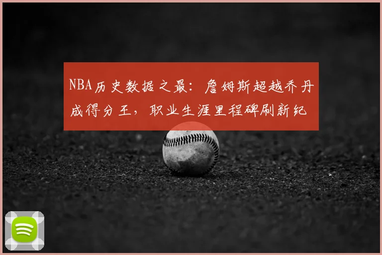 NBA历史数据之最：詹姆斯超越乔丹成得分王，职业生涯里程碑刷新纪录