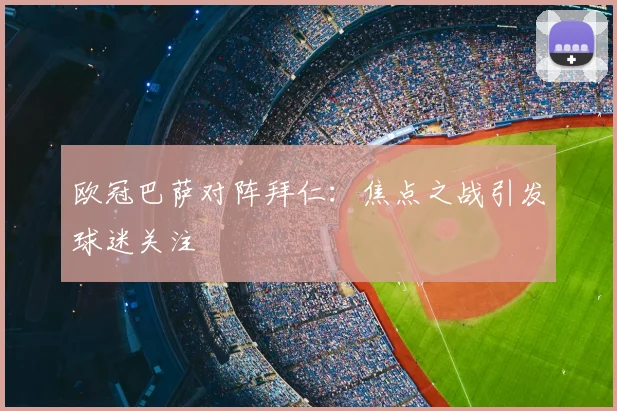 欧冠巴萨对阵拜仁:焦点之战引发球迷关注