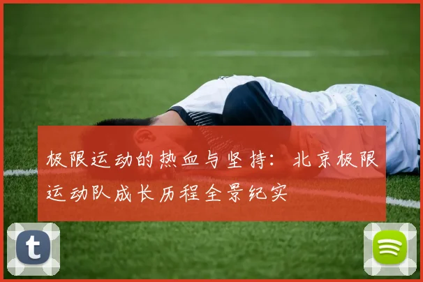 极限运动的热血与坚持:北京极限运动队成长历程全景纪实