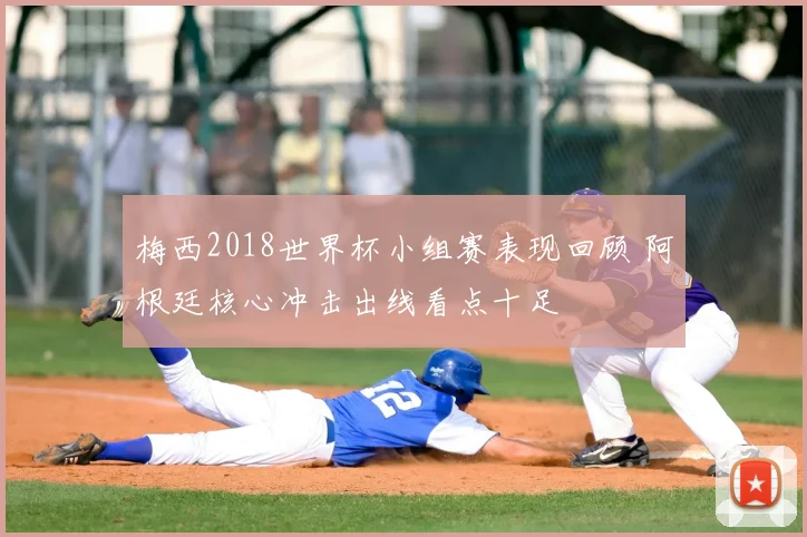 梅西2018世界杯小组赛表现回顾 阿根廷核心冲击出线看点十足