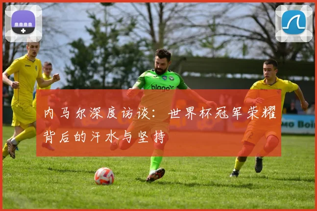 内马尔深度访谈：世界杯冠军荣耀背后的汗水与坚持