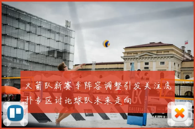 火箭队新赛季阵容调整引发关注虎扑专区讨论球队未来走向