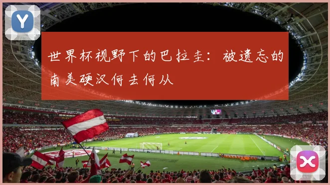 世界杯视野下的巴拉圭:被遗忘的南美硬汉何去何从