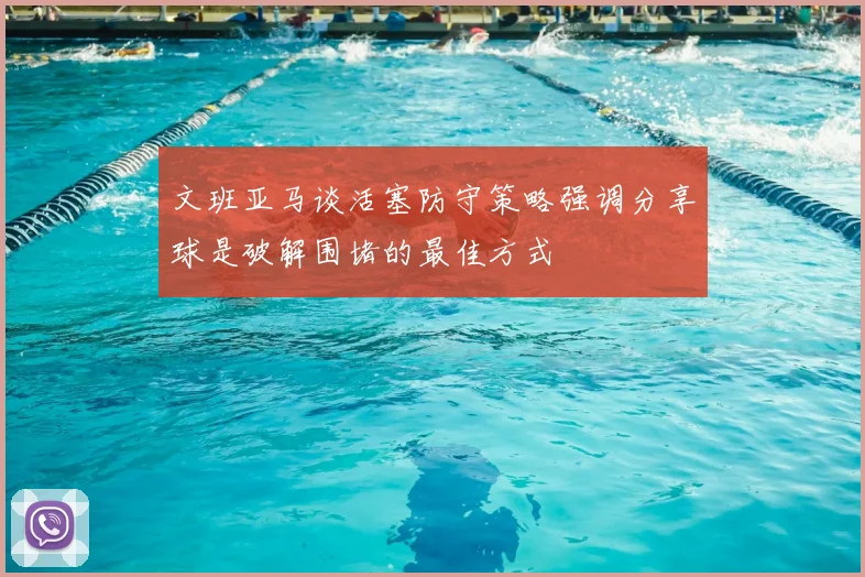 文班亚马谈活塞防守策略强调分享球是破解围堵的最佳方式