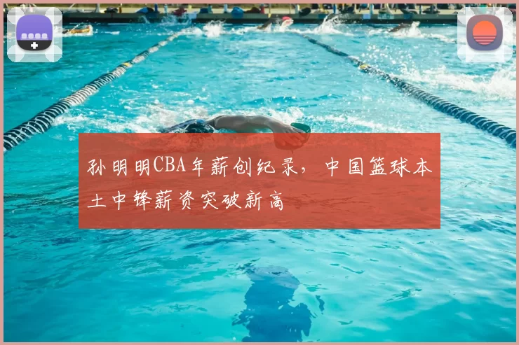 孙明明CBA年薪创纪录，中国篮球本土中锋薪资突破新高