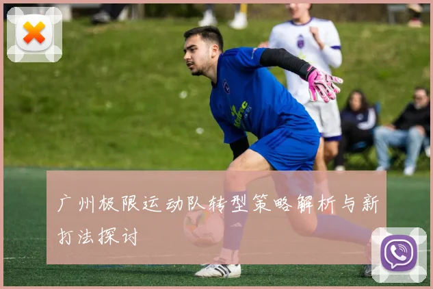 广州极限运动队转型策略解析与新打法探讨