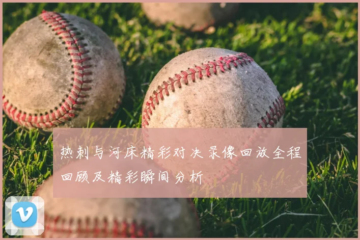 热刺与河床精彩对决录像回放全程回顾及精彩瞬间分析