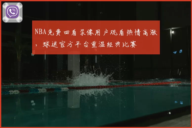 NBA免费回看录像用户观看热情高涨，球迷官方平台重温经典比赛