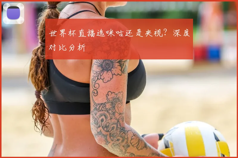 世界杯直播选咪咕还是央视?深度对比分析