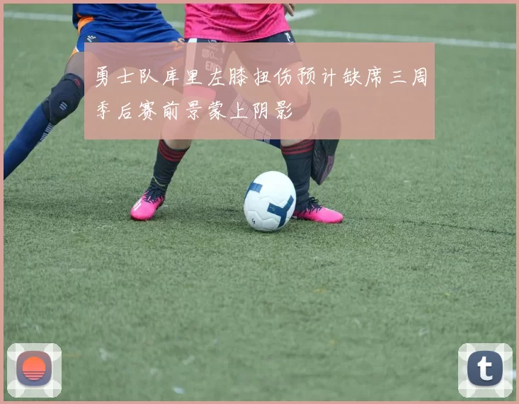 勇士队库里左膝扭伤预计缺席三周季后赛前景蒙上阴影