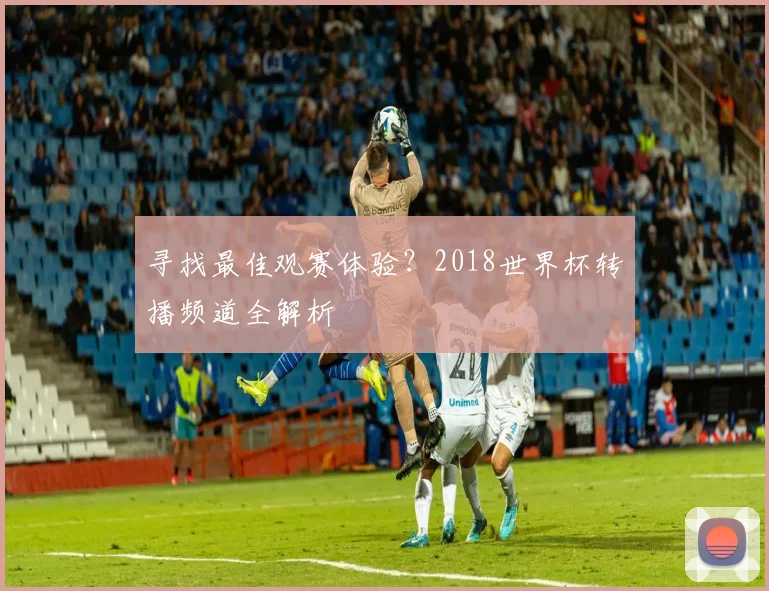 寻找最佳观赛体验？2018世界杯转播频道全解析