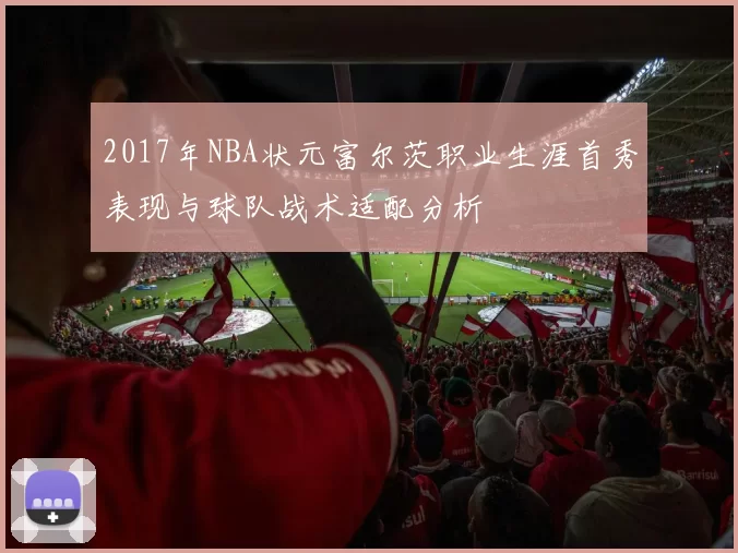 2017年NBA状元富尔茨职业生涯首秀表现与球队战术适配分析