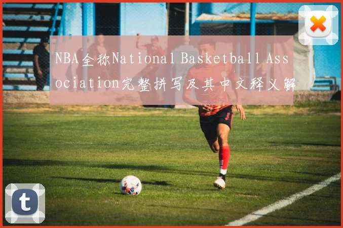 NBA全称National Basketball Association完整拼写及其中文释义解析
