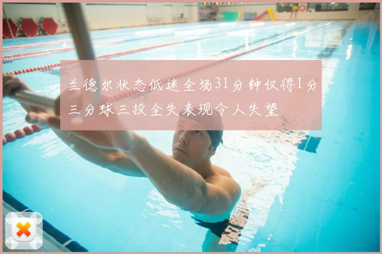 兰德尔状态低迷全场31分钟仅得1分三分球三投全失表现令人失望