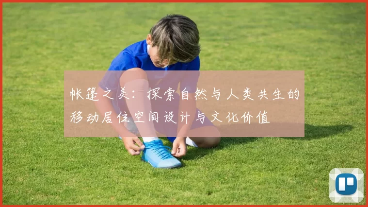 帐篷之美：探索自然与人类共生的移动居住空间设计与文化价值
