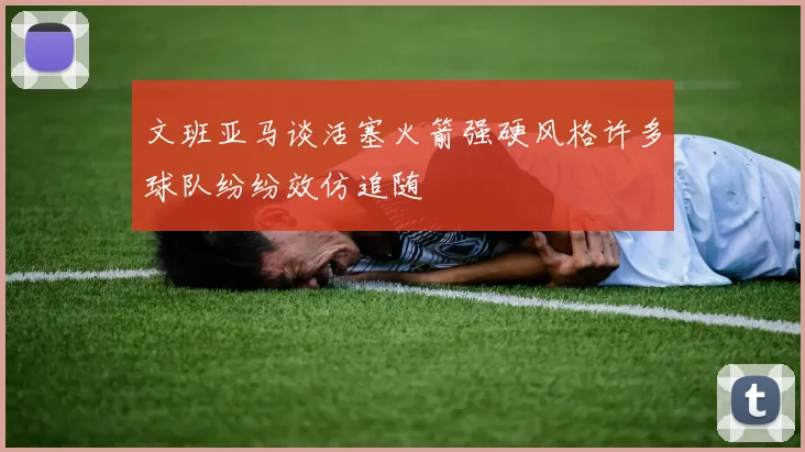 文班亚马谈活塞火箭强硬风格许多球队纷纷效仿追随
