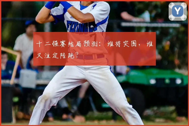 十二强赛结局预测：谁将突围，谁又注定陪跑？