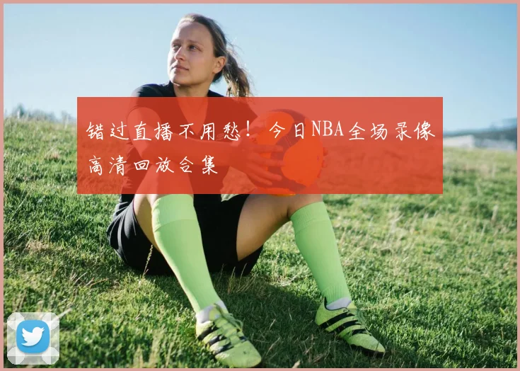 错过直播不用愁！今日NBA全场录像高清回放合集