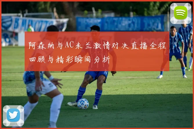 阿森纳与AC米兰激情对决直播全程回顾与精彩瞬间分析