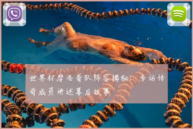 世界杯摩洛哥队阵容揭秘：专访传奇成员讲述幕后故事
