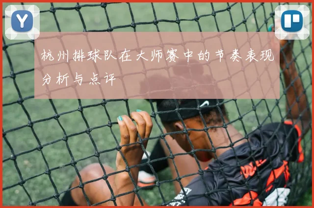 杭州排球队在大师赛中的节奏表现分析与点评