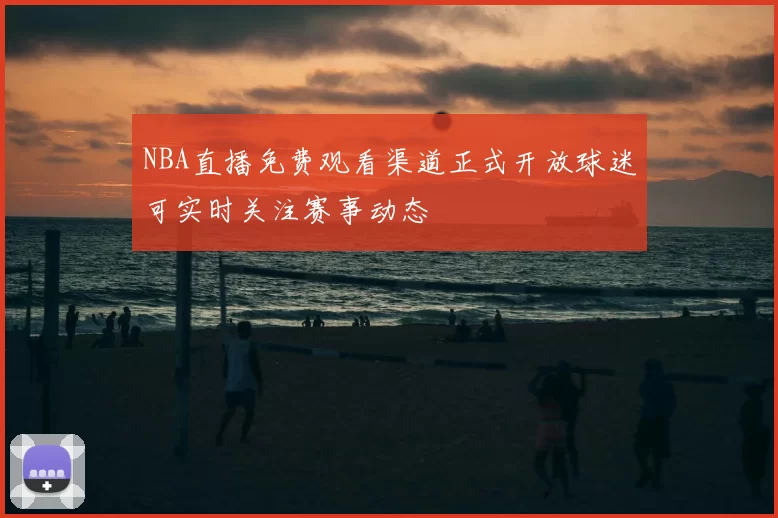 NBA直播免费观看渠道正式开放球迷可实时关注赛事动态