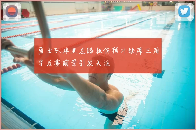 勇士队库里左膝扭伤预计缺席三周季后赛前景引发关注