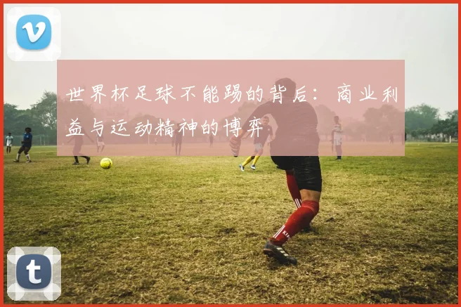 世界杯足球不能踢的背后:商业利益与运动精神的博弈