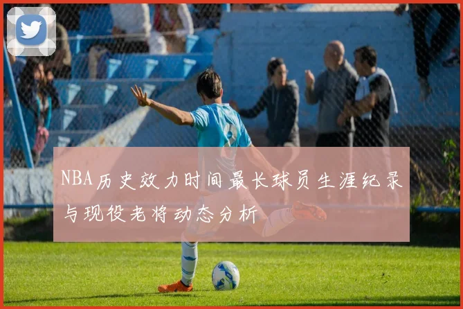 NBA历史效力时间最长球员生涯纪录与现役老将动态分析