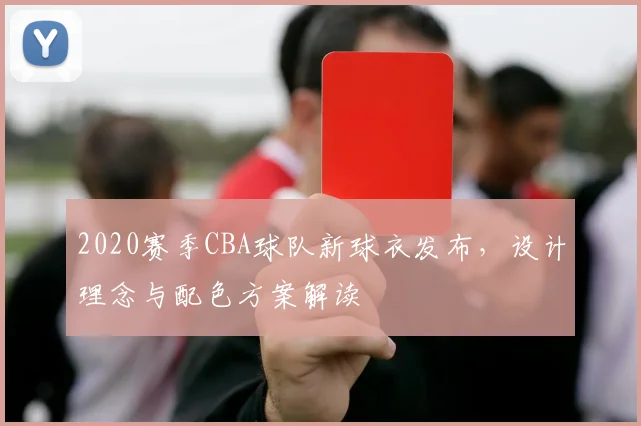 2020赛季CBA球队新球衣发布，设计理念与配色方案解读