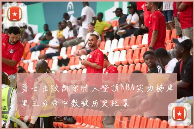 勇士击败凯尔特人登顶NBA实力榜库里三分命中数破历史纪录