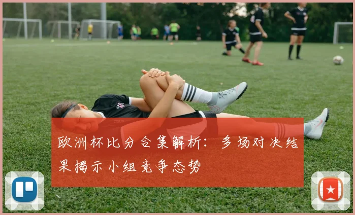 欧洲杯比分合集解析：多场对决结果揭示小组竞争态势