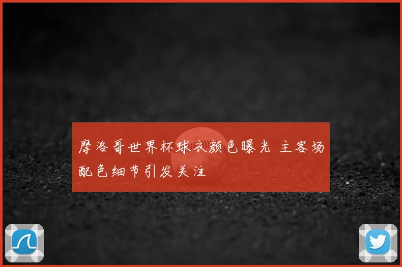 摩洛哥世界杯球衣颜色曝光 主客场配色细节引发关注