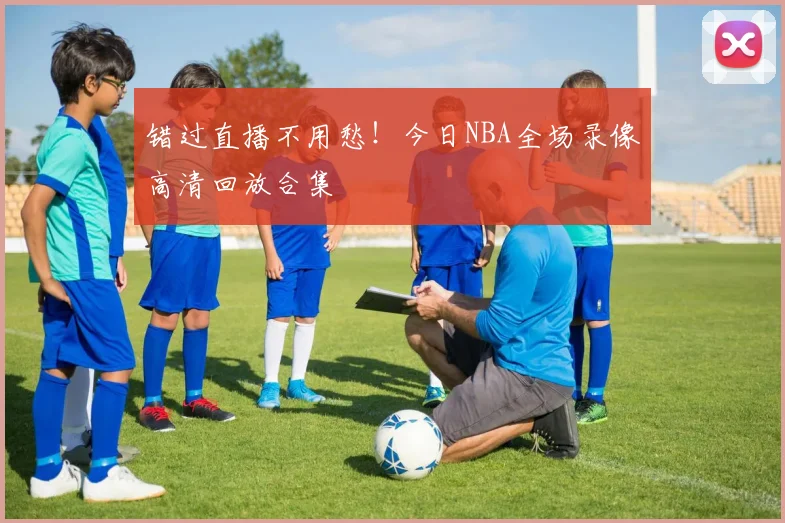错过直播不用愁！今日NBA全场录像高清回放合集