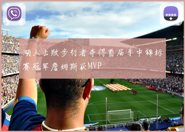 湖人击败步行者夺得首届季中锦标赛冠军詹姆斯获MVP