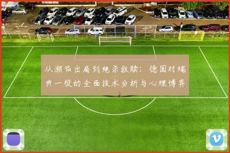 从濒临出局到绝杀救赎:德国对瑞典一役的全面技术分析与心理博弈