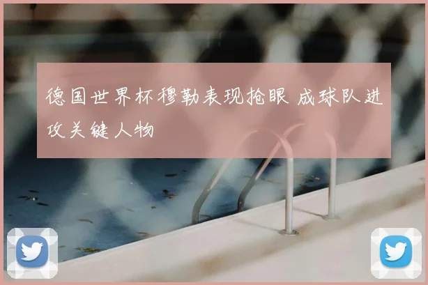 德国世界杯穆勒表现抢眼 成球队进攻关键人物