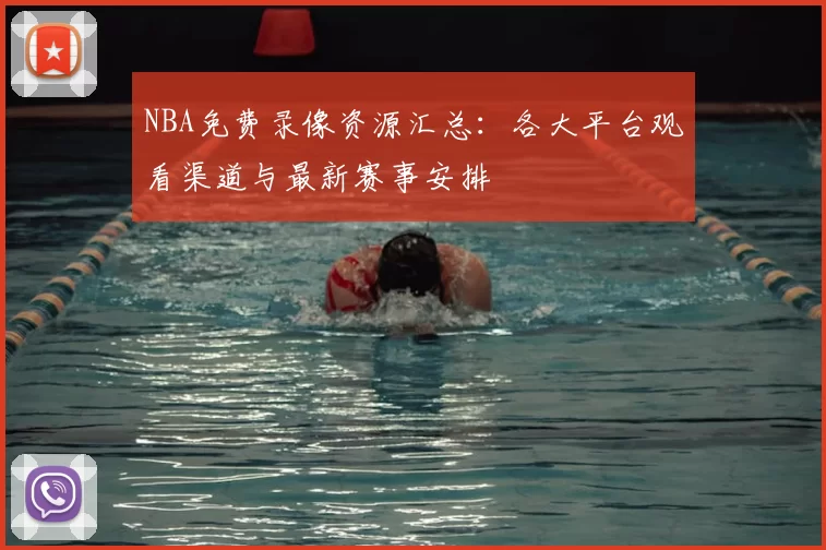 NBA免费录像资源汇总：各大平台观看渠道与最新赛事安排