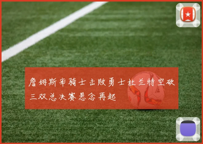 詹姆斯率骑士击败勇士杜兰特空砍三双总决赛悬念再起